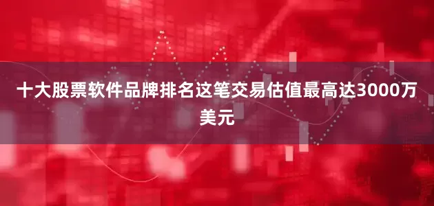 十大股票软件品牌排名　　这笔交易估值最高达3000万美元
