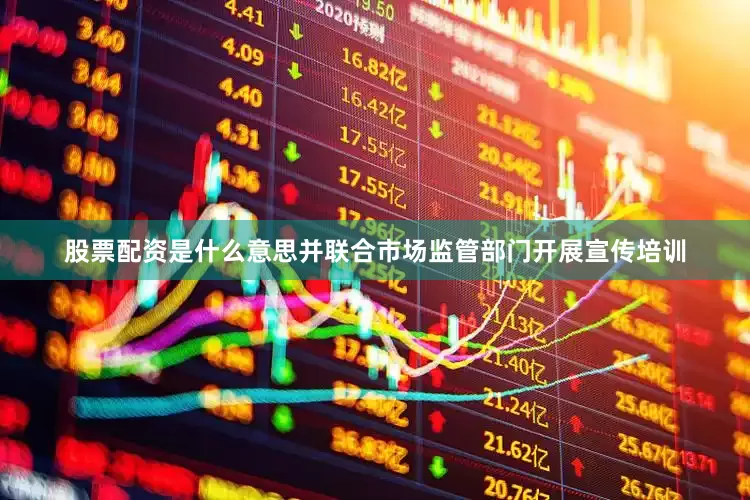 股票配资是什么意思并联合市场监管部门开展宣传培训