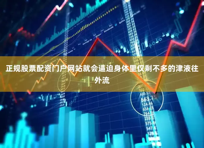 正规股票配资门户网站就会逼迫身体里仅剩不多的津液往外流