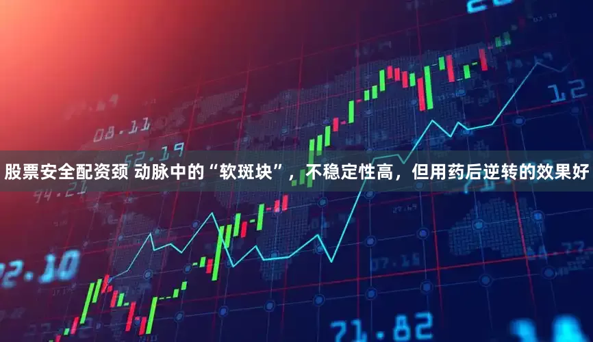 股票安全配资颈 动脉中的“软斑块”，不稳定性高，但用药后逆转的效果好
