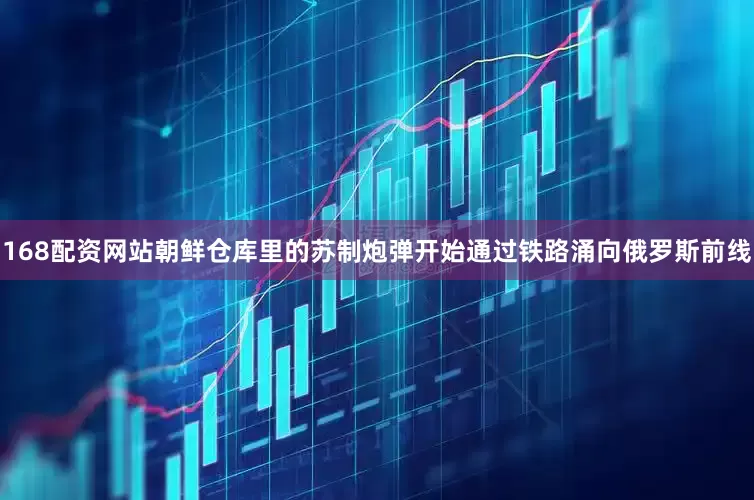 168配资网站朝鲜仓库里的苏制炮弹开始通过铁路涌向俄罗斯前线