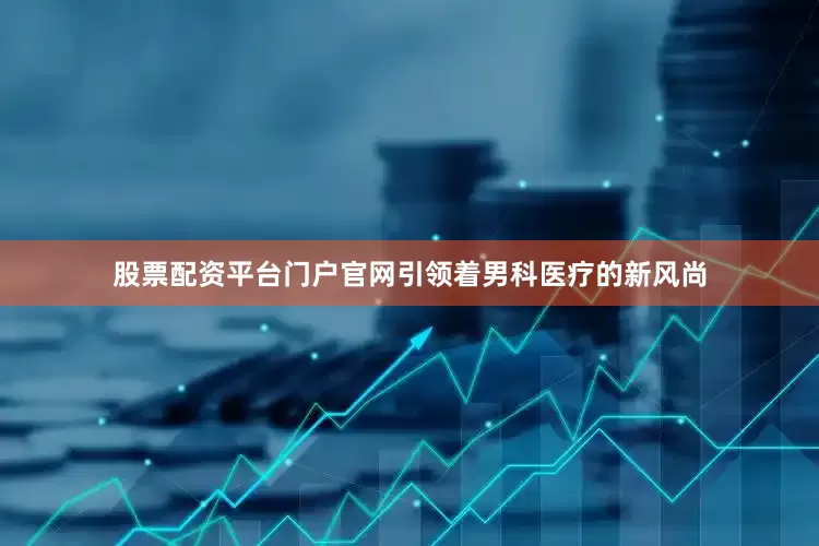 股票配资平台门户官网引领着男科医疗的新风尚