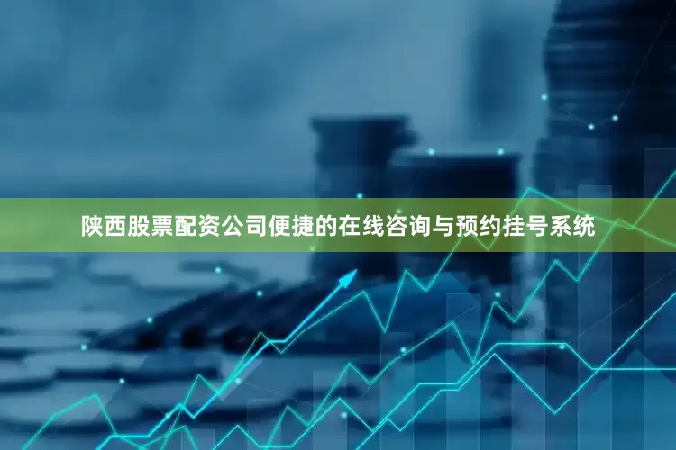 陕西股票配资公司便捷的在线咨询与预约挂号系统