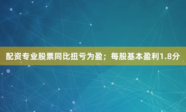 配资专业股票同比扭亏为盈；每股基本盈利1.8分