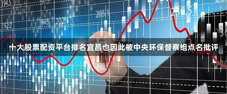 十大股票配资平台排名宜昌也因此被中央环保督察组点名批评