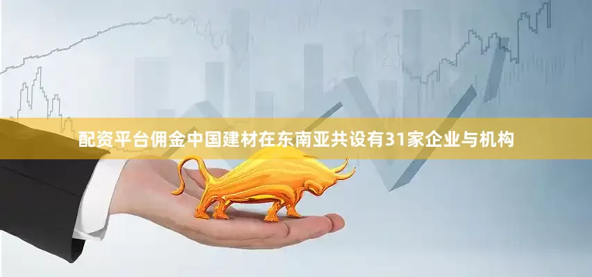 配资平台佣金中国建材在东南亚共设有31家企业与机构