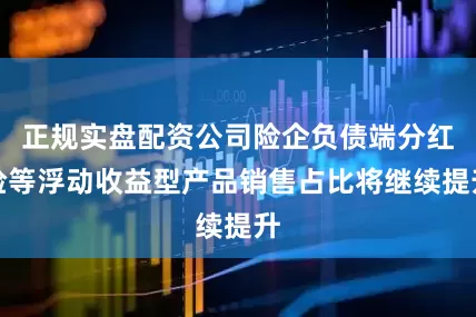 正规实盘配资公司险企负债端分红险等浮动收益型产品销售占比将继续提升