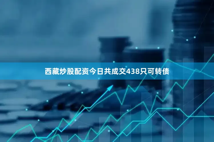 西藏炒股配资今日共成交438只可转债