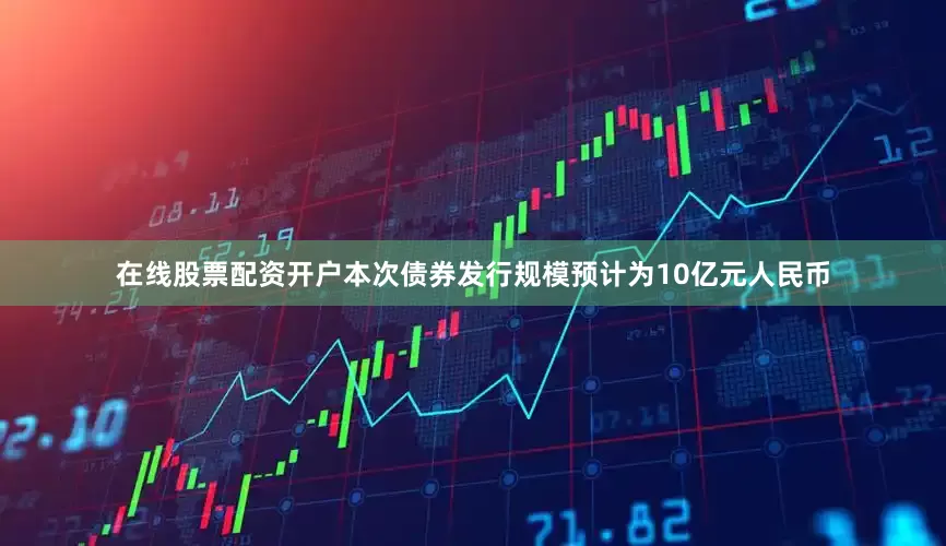在线股票配资开户本次债券发行规模预计为10亿元人民币