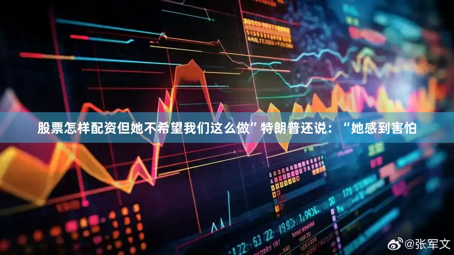 股票怎样配资但她不希望我们这么做”　　特朗普还说：“她感到害怕