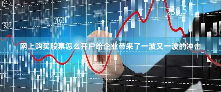 网上购买股票怎么开户给企业带来了一波又一波的冲击