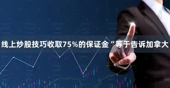 线上炒股技巧收取75%的保证金“等于告诉加拿大