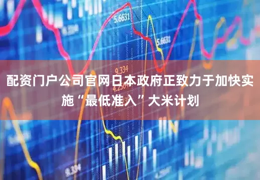 配资门户公司官网日本政府正致力于加快实施“最低准入”大米计划