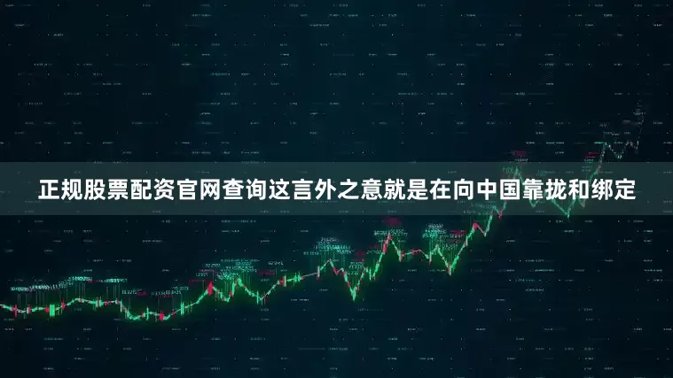 正规股票配资官网查询这言外之意就是在向中国靠拢和绑定