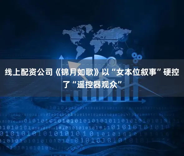 线上配资公司《锦月如歌》以“女本位叙事”硬控了“遥控器观众”