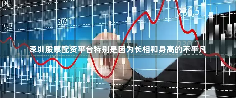 深圳股票配资平台特别是因为长相和身高的不平凡