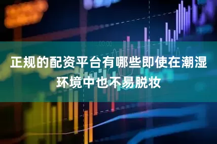 正规的配资平台有哪些即使在潮湿环境中也不易脱妆