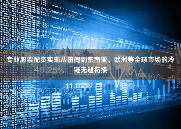 专业股票配资实现从田间到东南亚、欧洲等全球市场的冷链无缝衔接