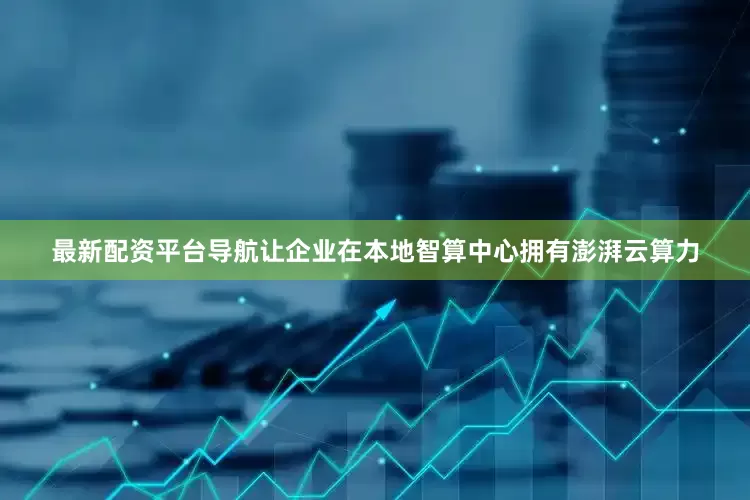 最新配资平台导航让企业在本地智算中心拥有澎湃云算力