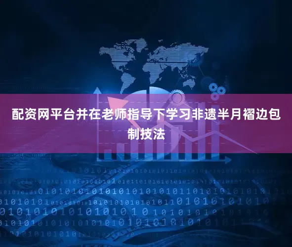 配资网平台并在老师指导下学习非遗半月褶边包制技法