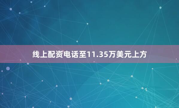 线上配资电话至11.35万美元上方