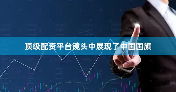 顶级配资平台镜头中展现了中国国旗