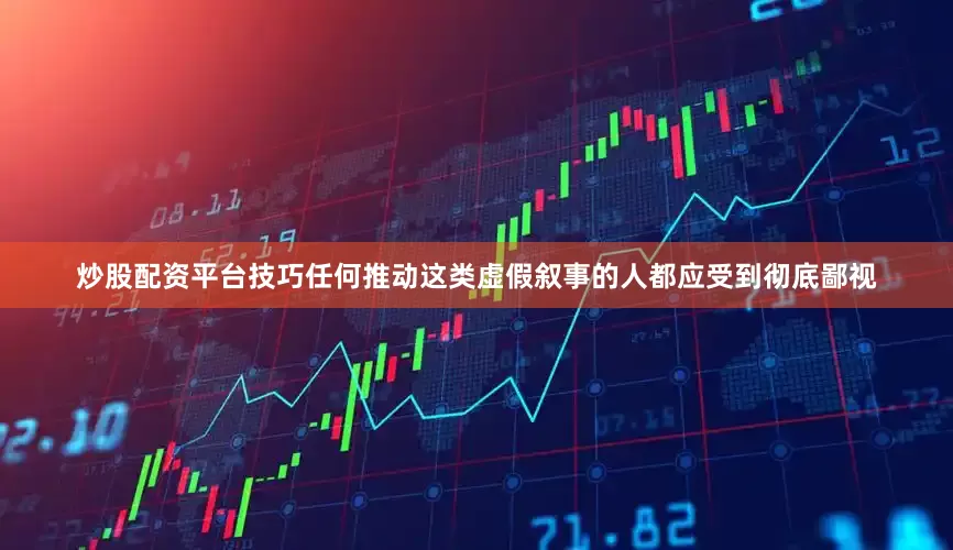 炒股配资平台技巧任何推动这类虚假叙事的人都应受到彻底鄙视