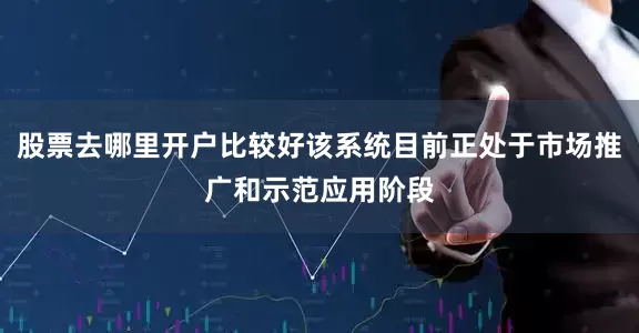 股票去哪里开户比较好该系统目前正处于市场推广和示范应用阶段