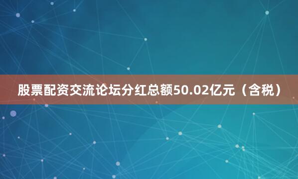 股票配资交流论坛分红总额50.02亿元（含税）