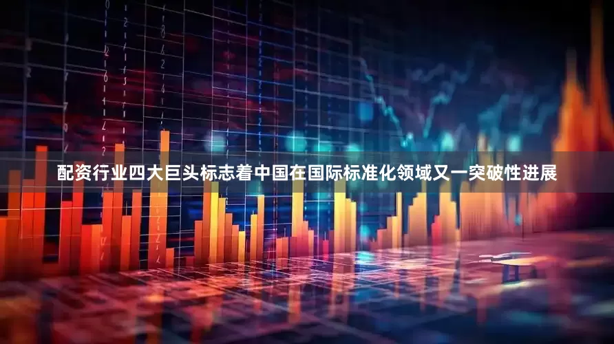 配资行业四大巨头标志着中国在国际标准化领域又一突破性进展