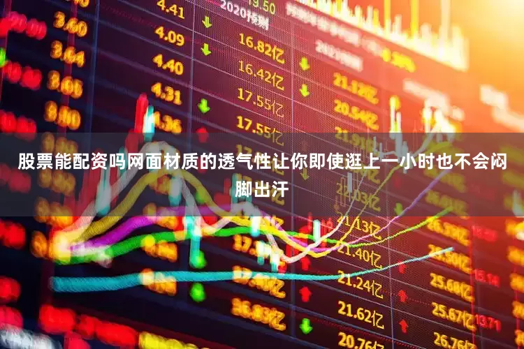 股票能配资吗网面材质的透气性让你即使逛上一小时也不会闷脚出汗