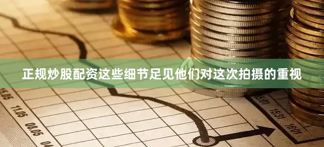 正规炒股配资这些细节足见他们对这次拍摄的重视