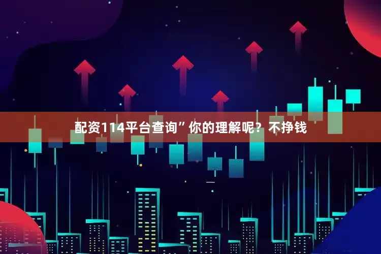 配资114平台查询”你的理解呢?不挣钱