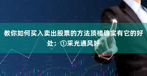 教你如何买入卖出股票的方法顶楼确实有它的好处：①采光通风好