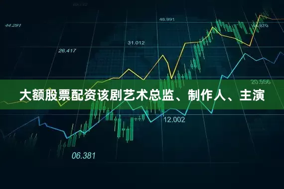 大额股票配资该剧艺术总监、制作人、主演
