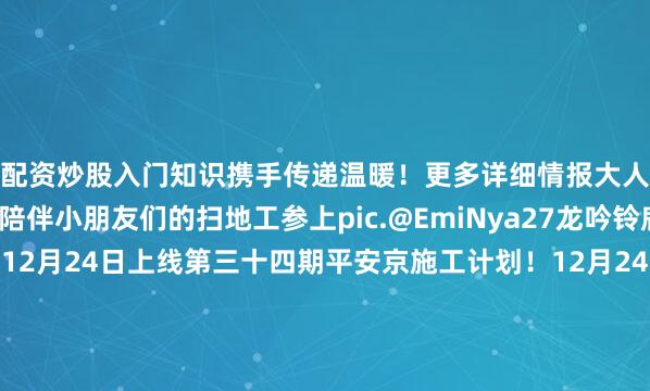 配资炒股入门知识携手传递温暖！更多详细情报大人可前往游戏内查看~陪伴小朋友们的扫地工参上pic.@EmiNya27龙吟铃鹿御前赛季联名皮肤12月24日上线第三十四期平安京施工计划！12月24日上线体验服！网易云音乐×阴阳师 联动音乐桌面惊喜上线祝大人们冬至快乐！