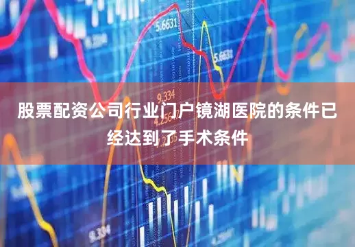 股票配资公司行业门户镜湖医院的条件已经达到了手术条件
