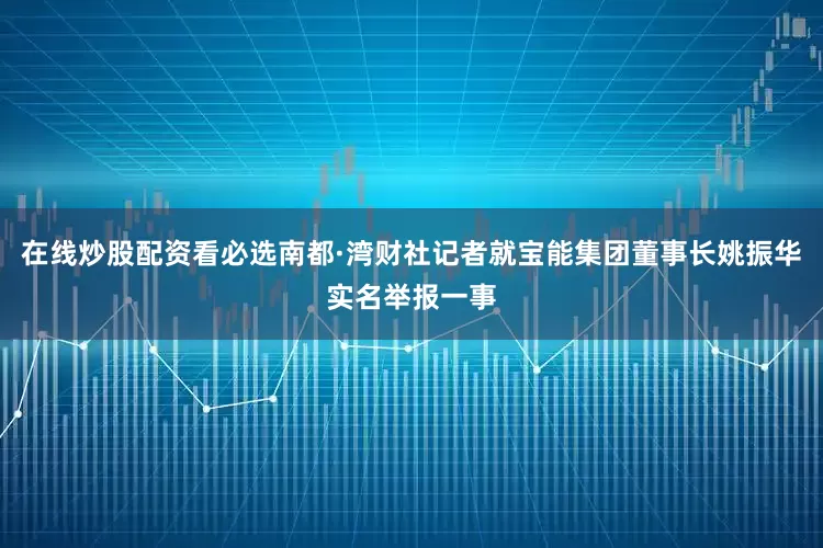 在线炒股配资看必选南都·湾财社记者就宝能集团董事长姚振华实名举报一事