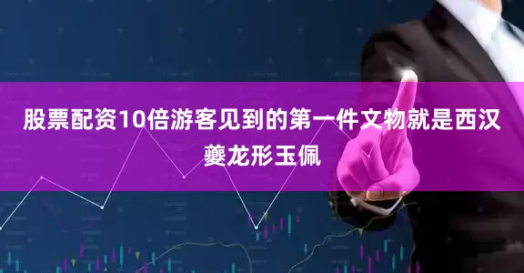 股票配资10倍游客见到的第一件文物就是西汉夔龙形玉佩